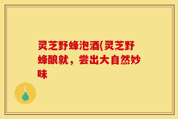 灵芝野蜂泡酒(灵芝野蜂酿就，尝出大自然妙味