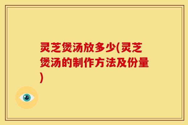 灵芝煲汤放多少(灵芝煲汤的制作方法及份量)