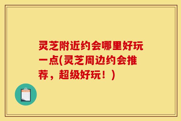灵芝附近约会哪里好玩一点(灵芝周边约会推荐,超级好玩!)