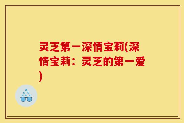灵芝第一深情宝莉(深情宝莉:灵芝的第一爱)
