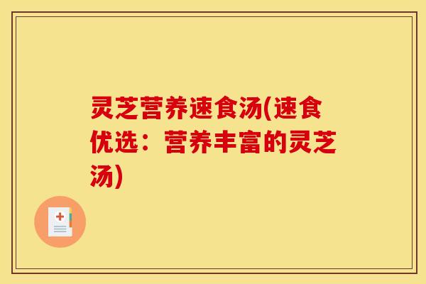 灵芝营养速食汤(速食优选:营养丰富的灵芝汤)