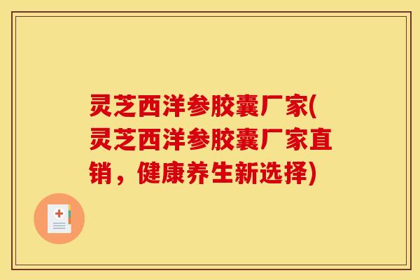 灵芝西洋参胶囊厂家(灵芝西洋参胶囊厂家直销,健康养生新选择)