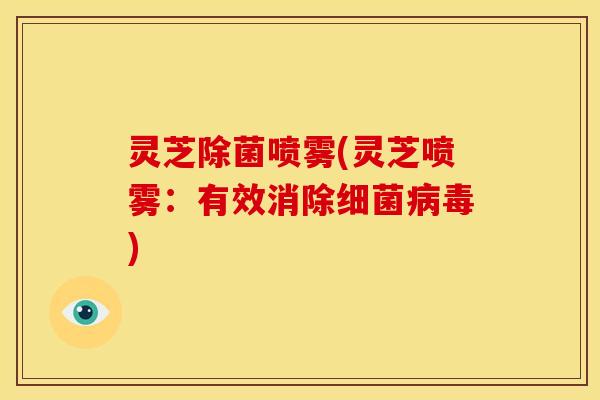 灵芝除菌喷雾(灵芝喷雾:有效消除细菌病毒)