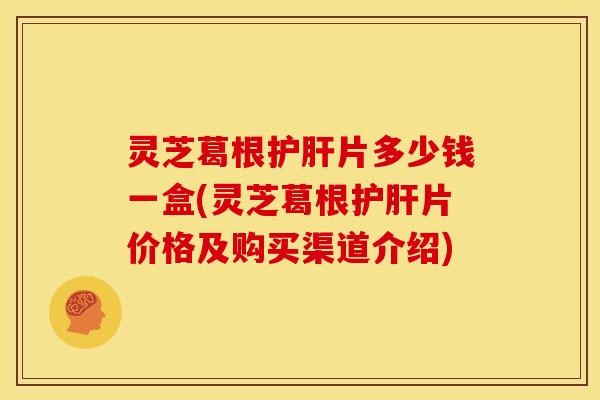 灵芝葛根护肝片多少钱一盒(灵芝葛根护肝片价格及购买渠道介绍)