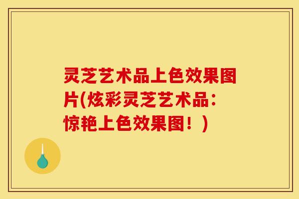 灵芝艺术品上色效果图片(炫彩灵芝艺术品:惊艳上色效果图!)