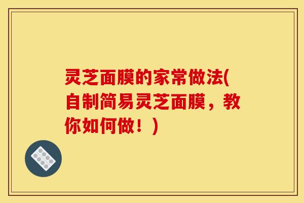 灵芝面膜的家常做法(自制简易灵芝面膜,教你如何做!)