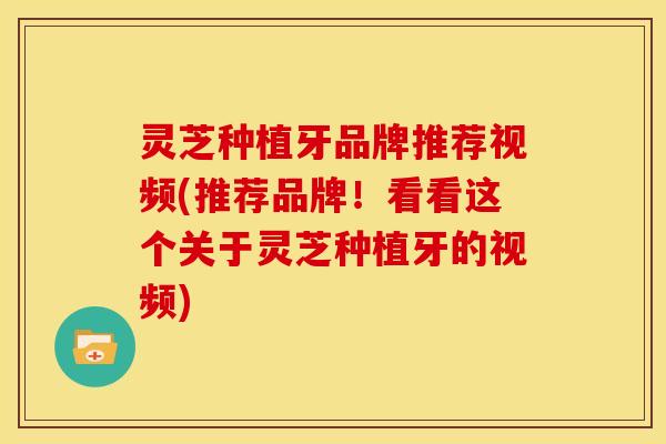 灵芝种植牙品牌推荐视频(推荐品牌!看看这个关于灵芝种植牙的视频)