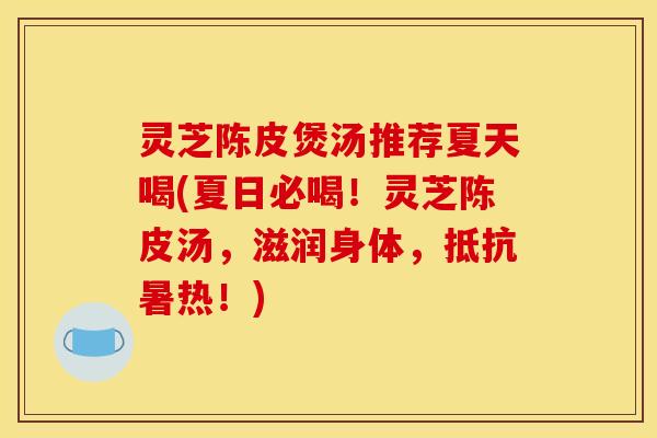灵芝陈皮煲汤推荐夏天喝(夏日必喝!灵芝陈皮汤,滋润身体,抵抗暑热!)