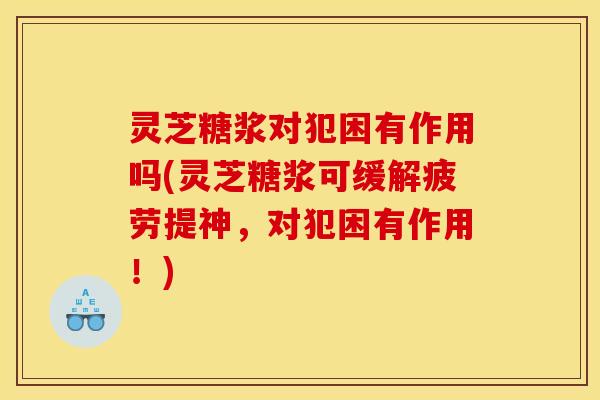 灵芝糖浆对犯困有作用吗(灵芝糖浆可缓解疲劳提神，对犯困有作用！)
