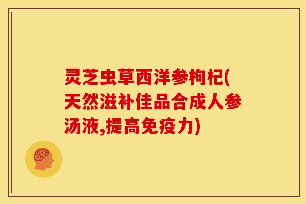 灵芝虫草西洋参枸杞(天然滋补佳品合成人参汤液,提高免疫力)
