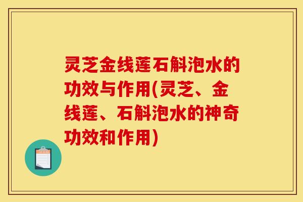 灵芝金线莲石斛泡水的功效与作用(灵芝、金线莲、石斛泡水的神奇功效和作用)