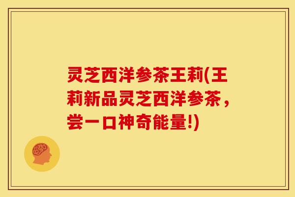 灵芝西洋参茶王莉(王莉新品灵芝西洋参茶,尝一口神奇能量!)