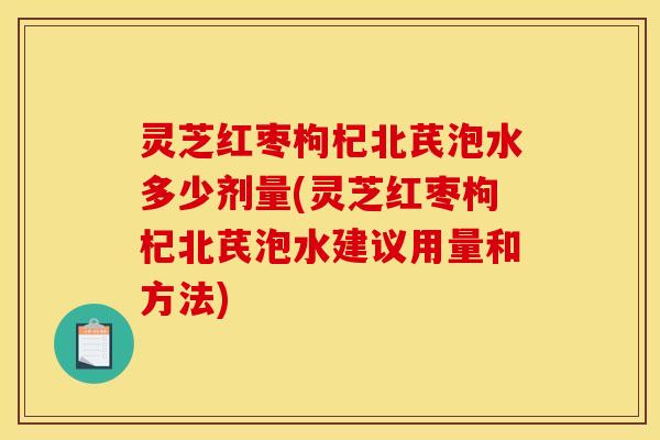 灵芝红枣枸杞北芪泡水多少剂量(灵芝红枣枸杞北芪泡水建议用量和方法)