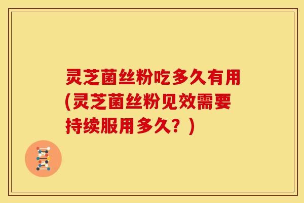 灵芝菌丝粉吃多久有用(灵芝菌丝粉见效需要持续服用多久？)