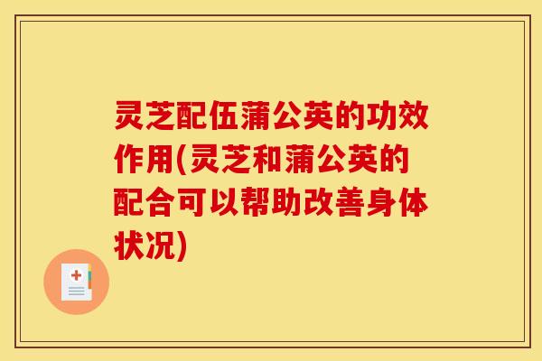 灵芝配伍蒲公英的功效作用(灵芝和蒲公英的配合可以帮助改善身体状况)