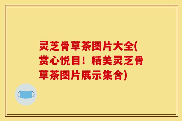 灵芝骨草茶图片大全(赏心悦目!精美灵芝骨草茶图片展示集合)