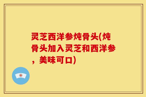 灵芝西洋参炖骨头(炖骨头加入灵芝和西洋参,美味可口)