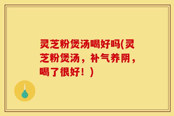 灵芝粉煲汤喝好吗(灵芝粉煲汤,补气养阴,喝了很好!)