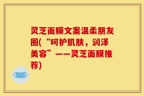 灵芝面膜文案温柔朋友圈(“呵护肌肤，润泽美容”——灵芝面膜推荐)