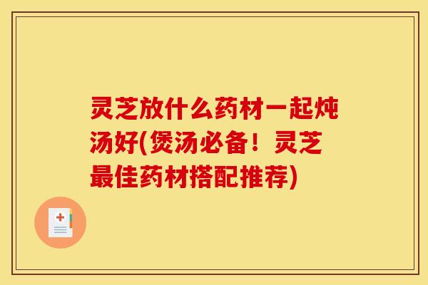 灵芝放什么药材一起炖汤好(煲汤必备!灵芝最佳药材搭配推荐)