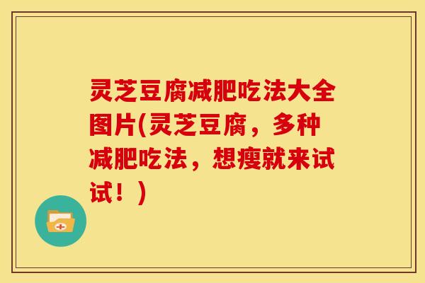 灵芝豆腐减肥吃法大全图片(灵芝豆腐，多种减肥吃法，想瘦就来试试！)