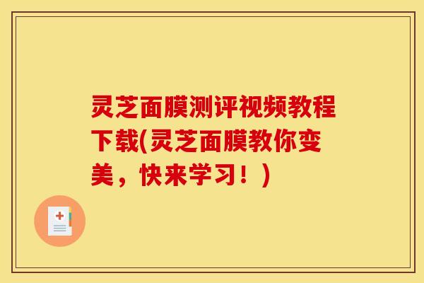 灵芝面膜测评视频教程下载(灵芝面膜教你变美,快来学习!)