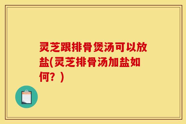 灵芝跟排骨煲汤可以放盐(灵芝排骨汤加盐如何？)