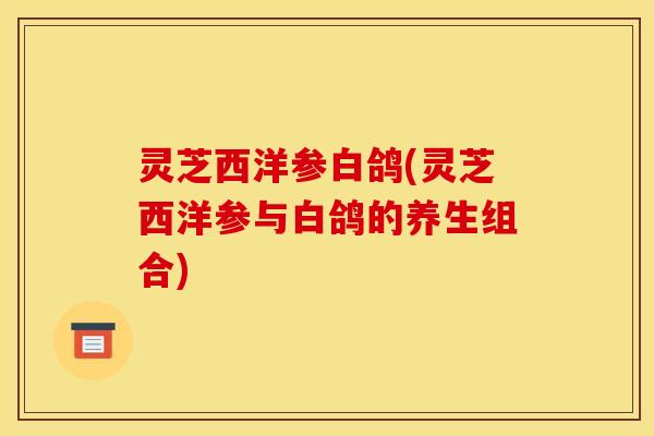 灵芝西洋参白鸽(灵芝西洋参与白鸽的养生组合)