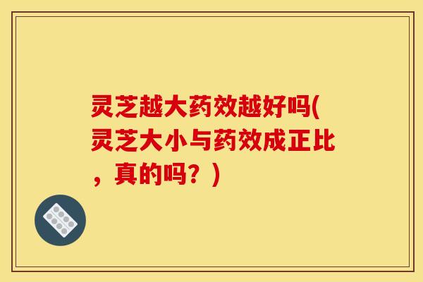 灵芝越大药效越好吗(灵芝大小与药效成正比,真的吗?)