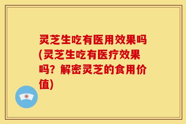 灵芝生吃有医用效果吗(灵芝生吃有医疗效果吗?解密灵芝的食用价值)