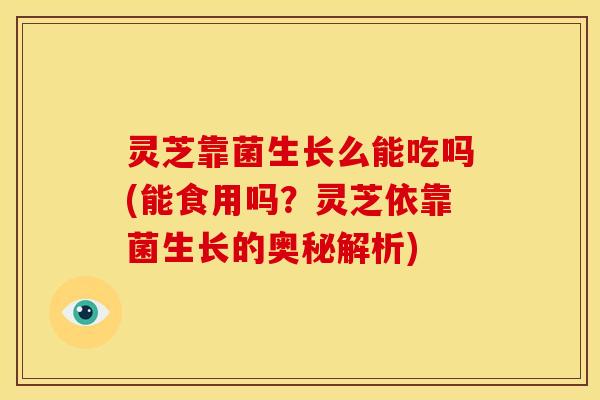 灵芝靠菌生长么能吃吗(能食用吗?灵芝依靠菌生长的奥秘解析)