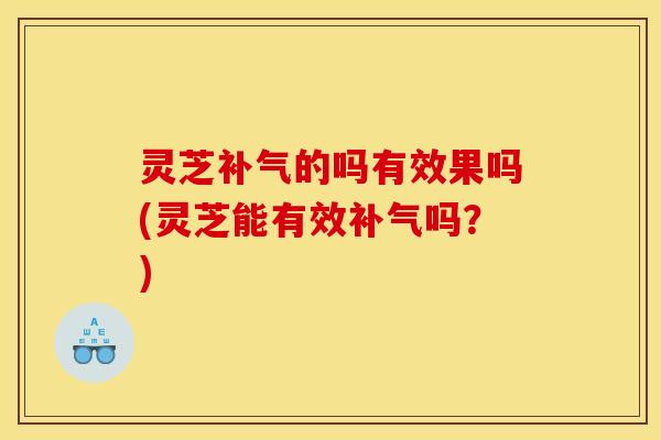 灵芝补气的吗有效果吗(灵芝能有效补气吗?)