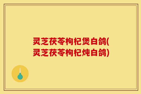 灵芝茯苓枸杞煲白鸽(灵芝茯苓枸杞炖白鸽)