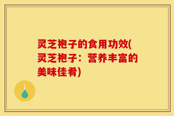灵芝袍子的食用功效(灵芝袍子：营养丰富的美味佳肴)