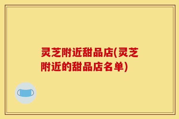 灵芝附近甜品店(灵芝附近的甜品店名单)