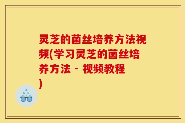 灵芝的菌丝培养方法视频(学习灵芝的菌丝培养方法 - 视频教程)