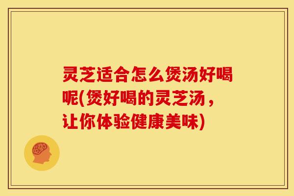 灵芝适合怎么煲汤好喝呢(煲好喝的灵芝汤，让你体验健康美味)