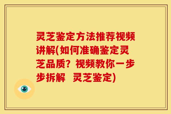 灵芝鉴定方法推荐视频讲解(如何准确鉴定灵芝品质？视频教你一步步拆解  灵芝鉴定)
