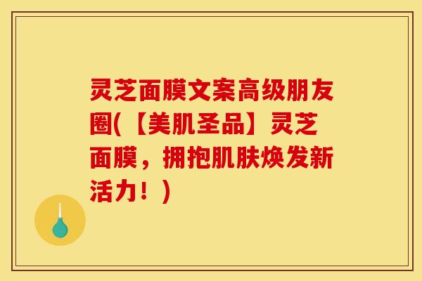 灵芝面膜文案高级朋友圈(【美肌圣品】灵芝面膜,拥抱肌肤焕发新活力!)
