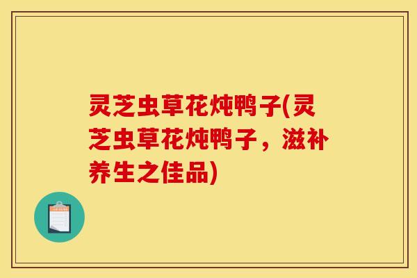 灵芝虫草花炖鸭子(灵芝虫草花炖鸭子,滋补养生之佳品)