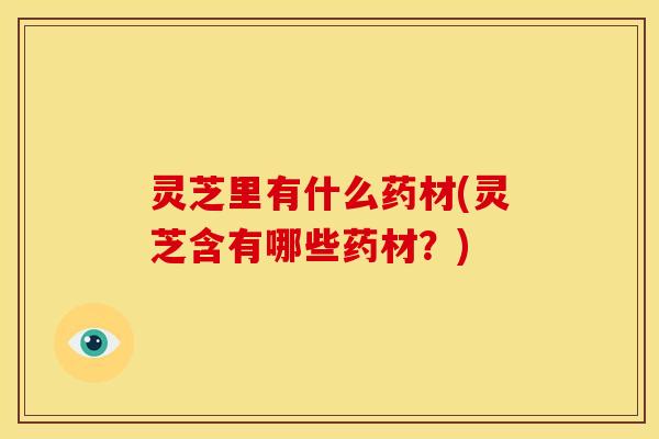 灵芝里有什么药材(灵芝含有哪些药材？)