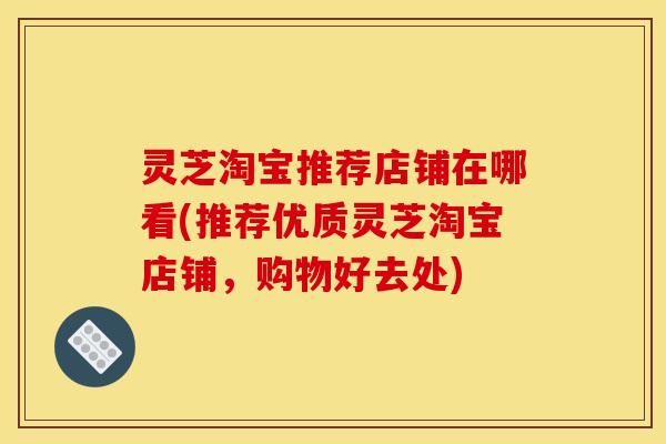 灵芝淘宝推荐店铺在哪看(推荐优质灵芝淘宝店铺，购物好去处)