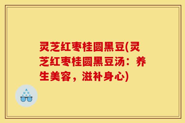 灵芝红枣桂圆黑豆(灵芝红枣桂圆黑豆汤:养生美容,滋补身心)