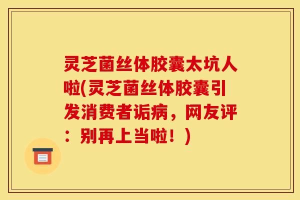 灵芝菌丝体胶囊太坑人啦(灵芝菌丝体胶囊引发消费者诟病,网友评:别再上当啦!)
