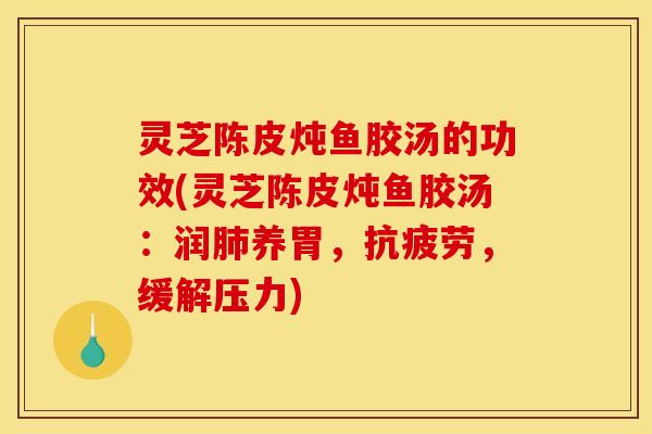 灵芝陈皮炖鱼胶汤的功效(灵芝陈皮炖鱼胶汤：润肺养胃，抗疲劳，缓解压力)