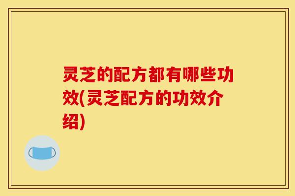 灵芝的配方都有哪些功效(灵芝配方的功效介绍)