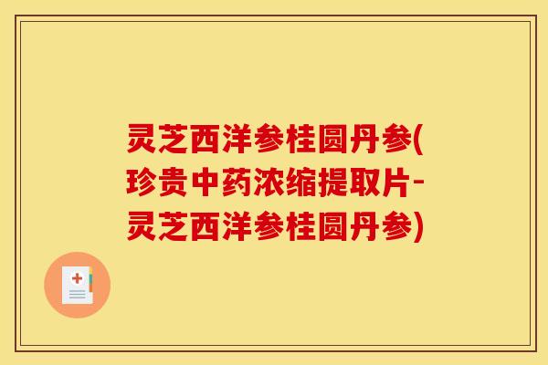 灵芝西洋参桂圆丹参(珍贵中药浓缩提取片-灵芝西洋参桂圆丹参)