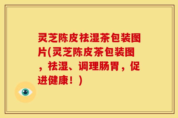 灵芝陈皮祛湿茶包装图片(灵芝陈皮茶包装图,祛湿、调理肠胃,促进健康!)