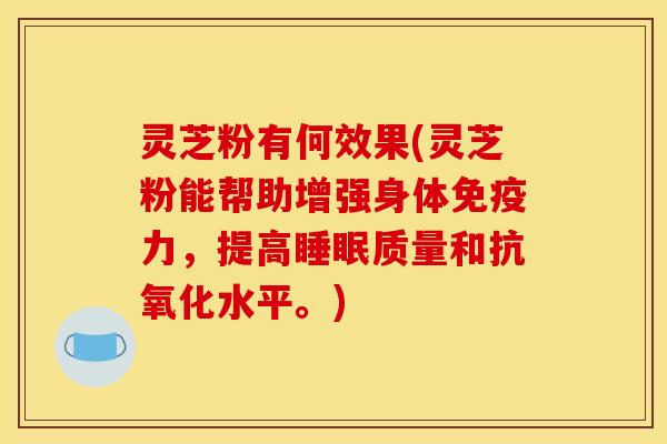 灵芝粉有何效果(灵芝粉能帮助增强身体免疫力，提高睡眠质量和抗氧化水平。)