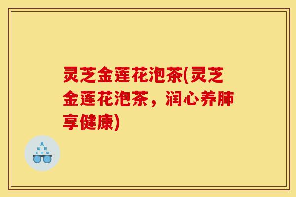 灵芝金莲花泡茶(灵芝金莲花泡茶,润心养肺享健康)